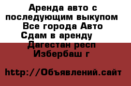 Аренда авто с последующим выкупом. - Все города Авто » Сдам в аренду   . Дагестан респ.,Избербаш г.